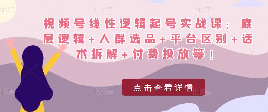 视频号线性逻辑起号实战课：底层逻辑+人群选品+平台区别+话术拆解+付费投放等！-第一资源站