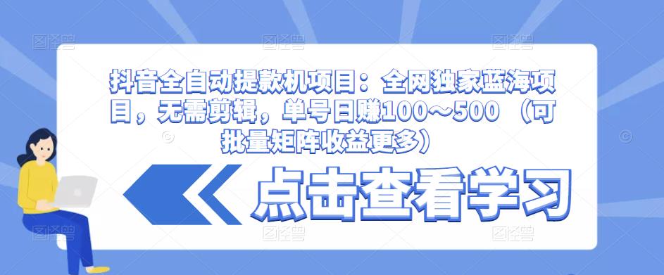 抖音全自动提款机项目：全网独家蓝海项目，无需剪辑，单号日赚100～500 （可批量矩阵收益更多）-第一资源站