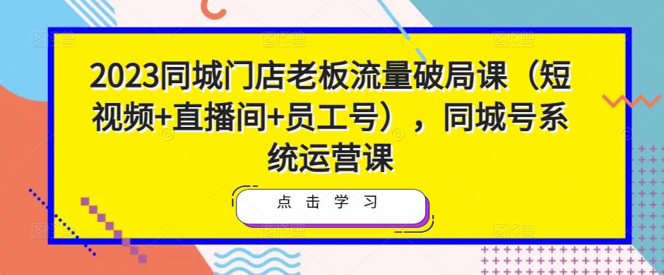 2023同城门店老板流量破局课（短视频+直播间+员工号），同城号系统运营课-第一资源站