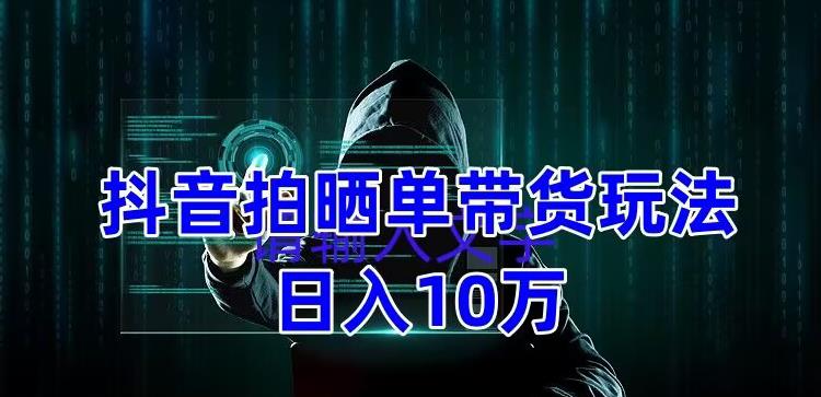 抖音拍晒单带货玩法分享，项目整体流程简单，有团队实测日入1万【教程+素材】-第一资源站