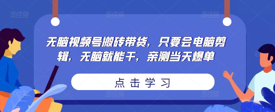 无脑视频号搬砖带货，只要会电脑剪辑，无脑就能干，亲测当天爆单-第一资源站