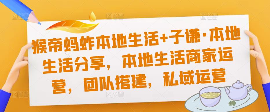猴帝蚂蚱本地生活+子谦·本地生活分享，本地生活商家运营，团队搭建，私域运营-第一资源站