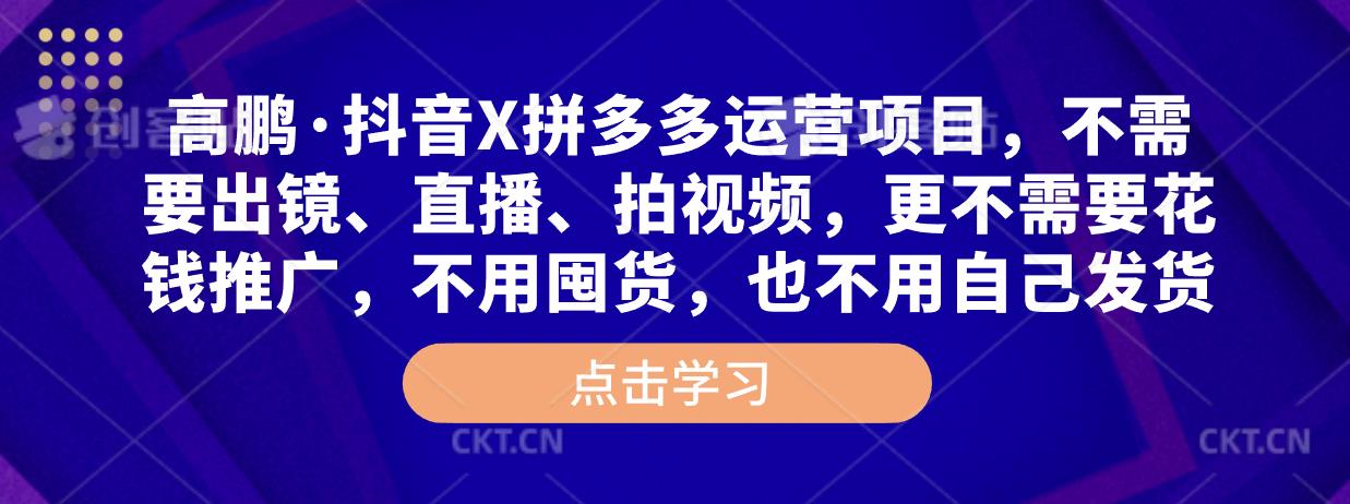 高鹏·抖音X拼多多运营项目，不需要出镜、直播、拍视频，不需要花钱推广，不用囤货，不用自己发货-第一资源站