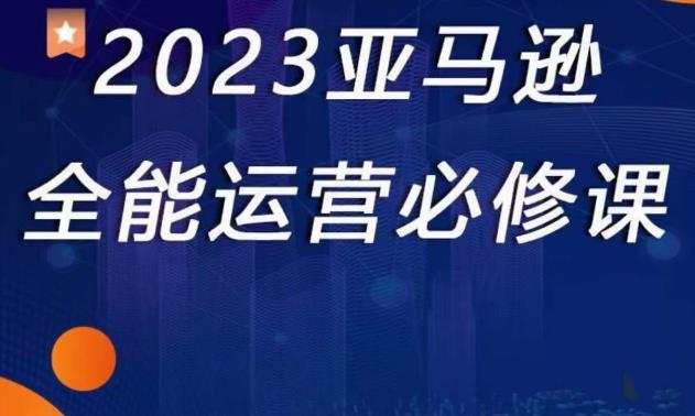 2023亚马逊全能运营必修课，全面认识亚马逊平台+精品化选品+CPC广告的极致打法-第一资源站
