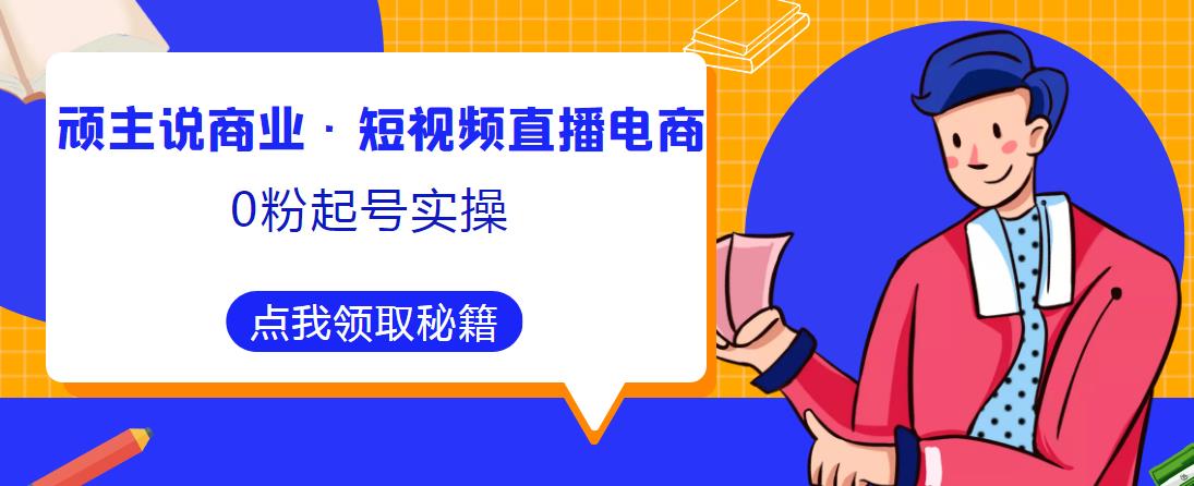 顽主说商业·短视频直播电商0粉起号实操，超800分钟超强实操干活，高效时间、快速落地拿成果-第一资源站