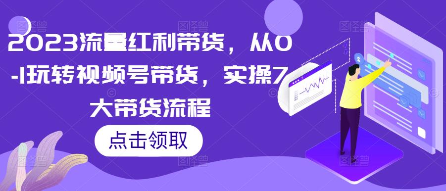 2023流量红利带货，从0-1玩转视频号带货，实操7大带货流程-第一资源站
