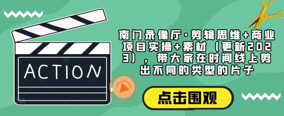 南门录像厅·剪辑思维+商业项目实操+素材（更新2023），带大家在时间线上剪出不同的类型的片子-第一资源站