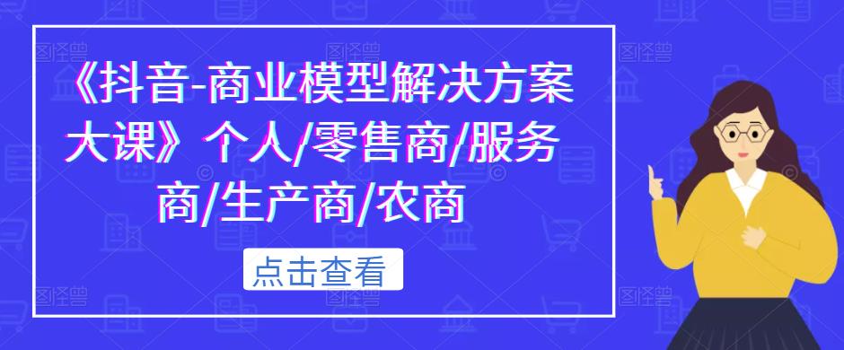 《抖音-商业模型解决方案大课》个人/零售商/服务商/生产商/农商-第一资源站
