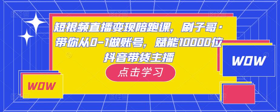短视频直播变现陪跑课，刷子哥·带你从0-1做账号，赋能10000位抖音带货主播-第一资源站