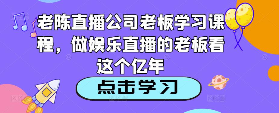 老陈直播公司老板学习课程，做娱乐直播的老板看这个-第一资源站