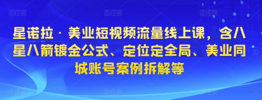 星诺拉·美业短视频流量线上课，含八星八箭镀金公式、定位定全局、美业同城账号案例拆解等-第一资源站
