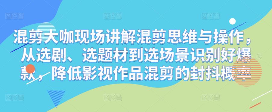 混剪大咖现场讲解混剪思维与操作，从选剧、选题材到选场景识别好爆款，降低影视作品混剪的封抖概率-第一资源站