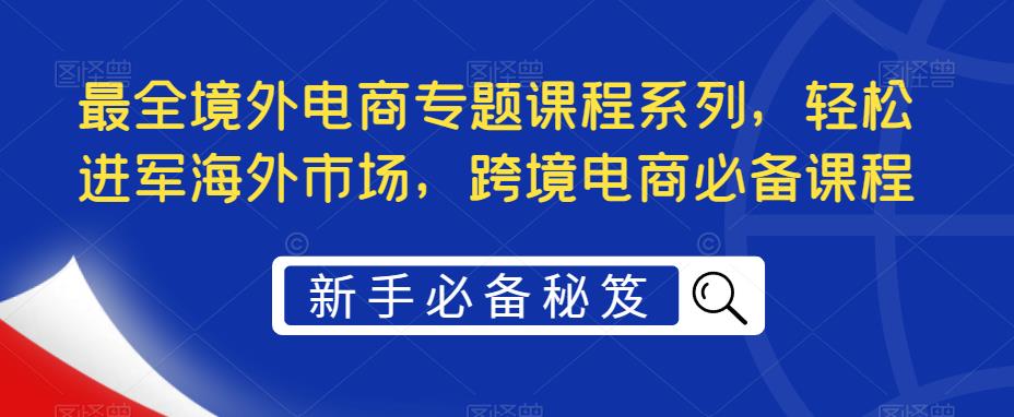 最全境外电商专题课程系列，轻松进军海外市场，跨境电商必备课程-第一资源站