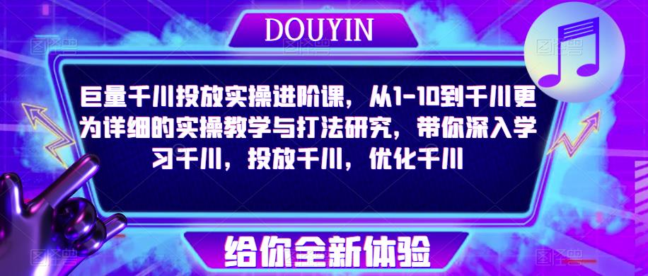 巨量千川投放实操进阶课，从1-10到千川更为详细的实操教学与打法研究，带你深入学习千川，投放千川，优化千川-第一资源站