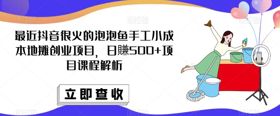 最近抖音很火的泡泡鱼手工小成本地摊创业项目，日賺500+项目课程解析-第一资源站