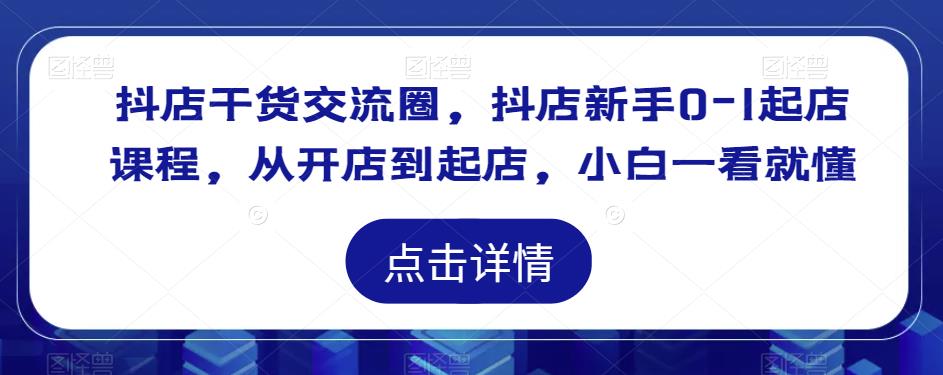 抖店干货交流圈，抖店新手0-1起店课程，从开店到起店，小白一看就懂-第一资源站