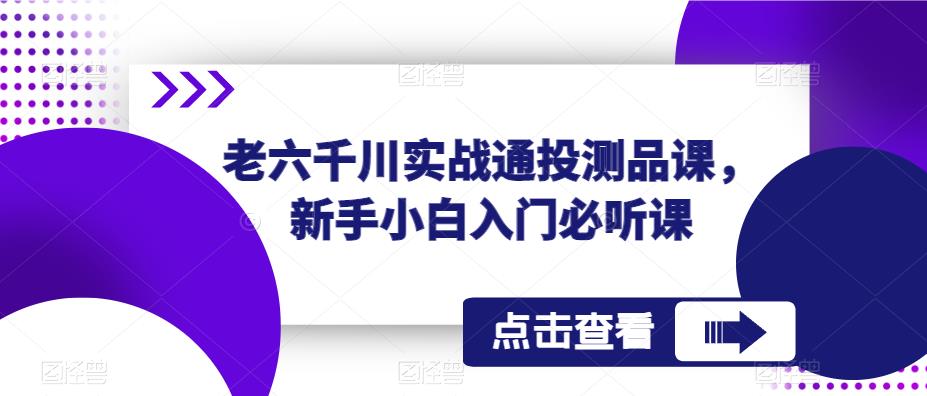 老六千川实战通投测品课，新手小白入门必听课-第一资源站