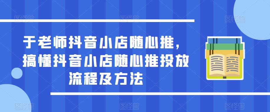于老师抖音小店随心推，搞懂抖音小店随心推投放流程及方法-第一资源站