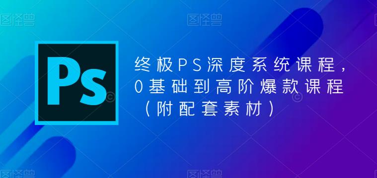 终极PS深度系统课程，0基础到高阶爆款课程（附配套素材）-第一资源站