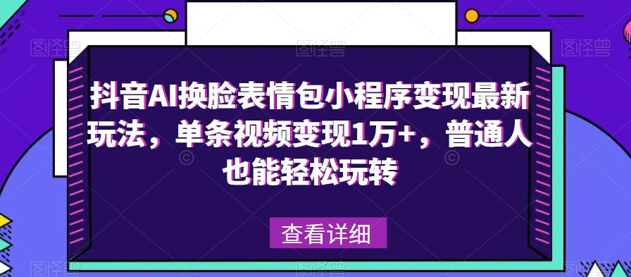抖音AI换脸表情包小程序变现最新玩法，单条视频变现1万+，普通人也能轻松玩转！-第一资源站