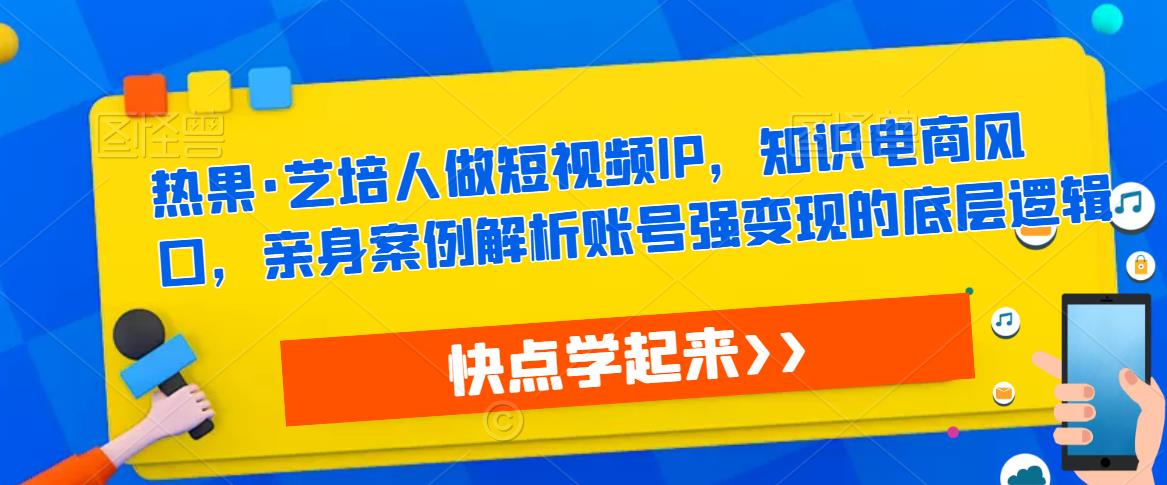 热果·艺培人做短视频IP，知识电商风口，亲身案例解析账号强变现的底层逻辑-第一资源站
