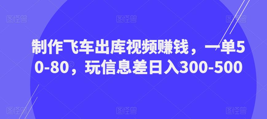 制作飞车出库视频赚钱，一单50-80，玩信息差日入300-500-第一资源站