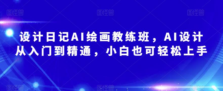 设计日记AI绘画教练班，AI设计从入门到精通，小白也可轻松上手-第一资源站