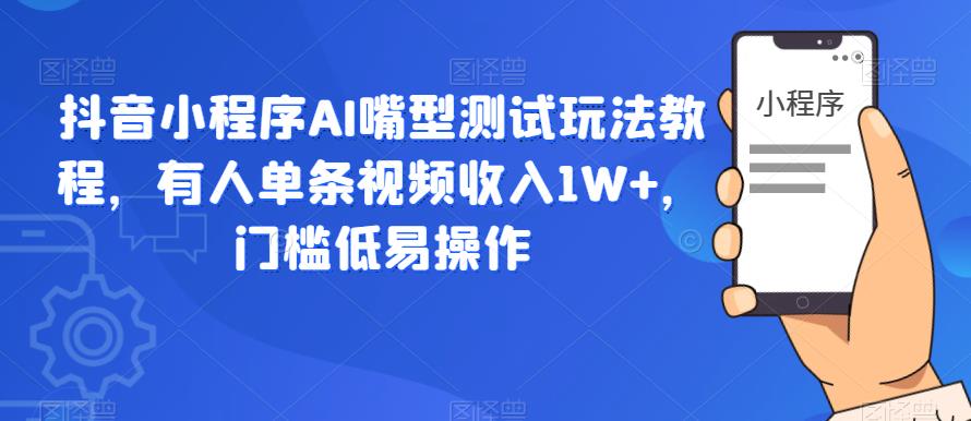 抖音小程序AI嘴型测试玩法教程，有人单条视频收入1W+，门槛低易操作-第一资源站