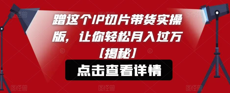 蹭这个IP切片带货实操版，让你轻松月入过万【揭秘】-第一资源站