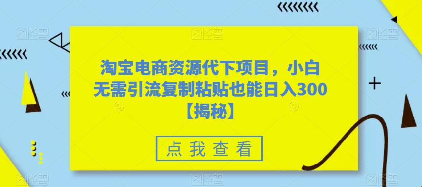 淘宝电商资源代下项目，小白无需引流复制粘贴也能日入300＋【揭秘】-第一资源站