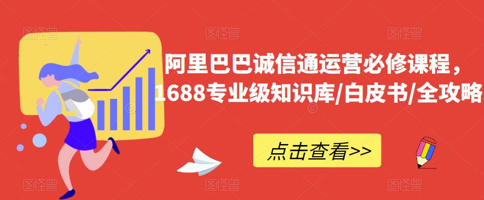 阿里巴巴诚信通运营必修课程，​1688专业级知识库/白皮书/全攻略-第一资源站