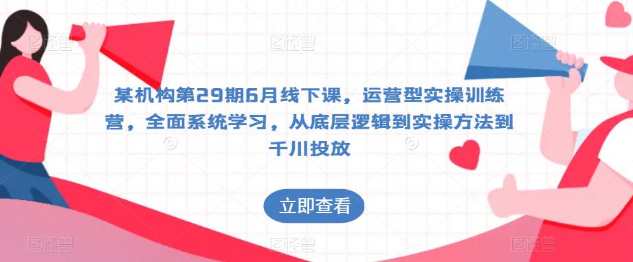 某机构第29期6月线下课，运营型实操训练营，全面系统学习，从底层逻辑到实操方法到千川投放-第一资源站