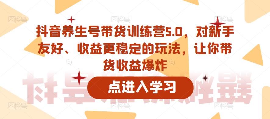 抖音养生号带货训练营5.0，对新手友好、收益更稳定的玩法，让你带货收益爆炸（更新）-第一资源站