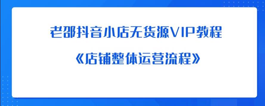 老邵抖音小店无货源VIP教程：《店铺整体运营流程》-第一资源站