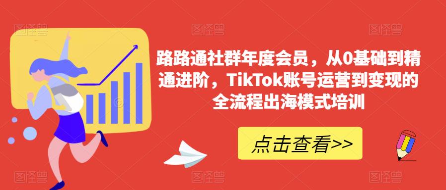 路路通社群年度会员，从0基础到精通进阶，TikTok账号运营到变现的全流程出海模式培训-第一资源站