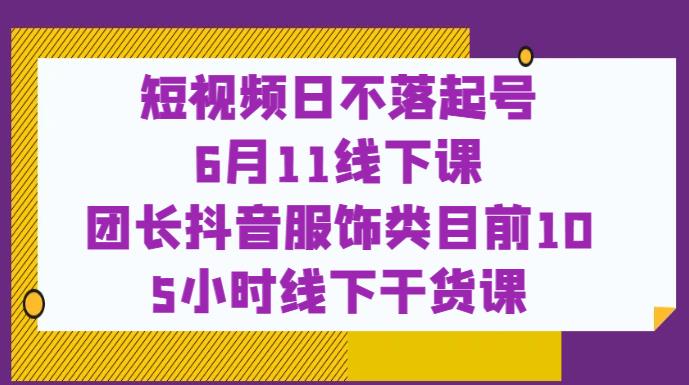 短视频日不落起号【6月11线下课】团长抖音服饰类目前10 5小时线下干货课-第一资源站