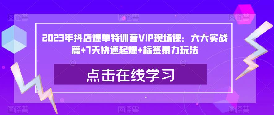 2023年抖店爆单特训营VIP现场课：六大实战篇+7天快速起爆+标签暴力玩法-第一资源站