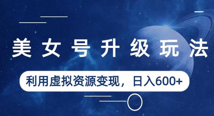 美女号升级玩法，利用虚拟资源变现，日入600+（教程+素材）【揭秘】-第一资源站