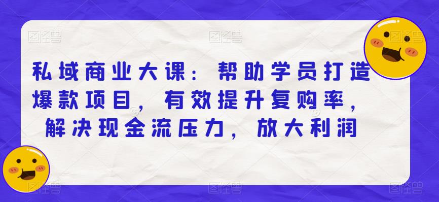 私域商业大课：帮助学员打造爆款项目，有效提升复购率，解决现金流压力，放大利润-第一资源站