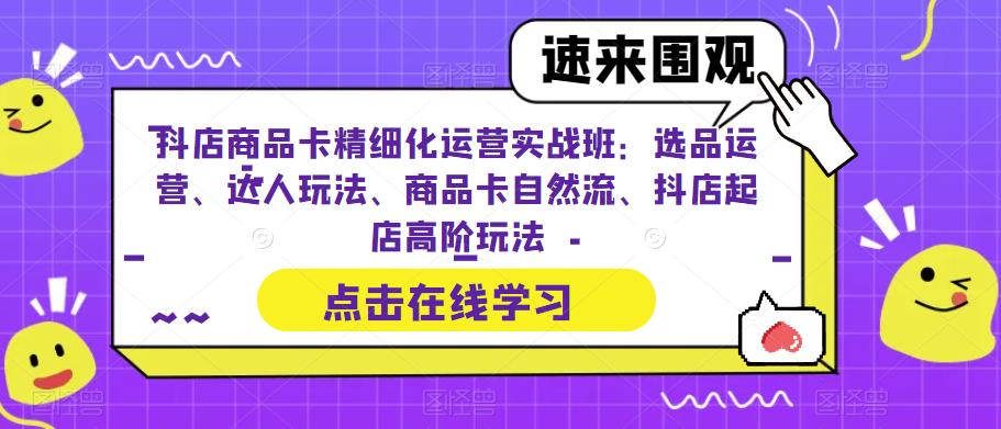 抖店商品卡精细化运营实战班：选品运营、达人玩法、商品卡自然流、抖店起店高阶玩法-第一资源站