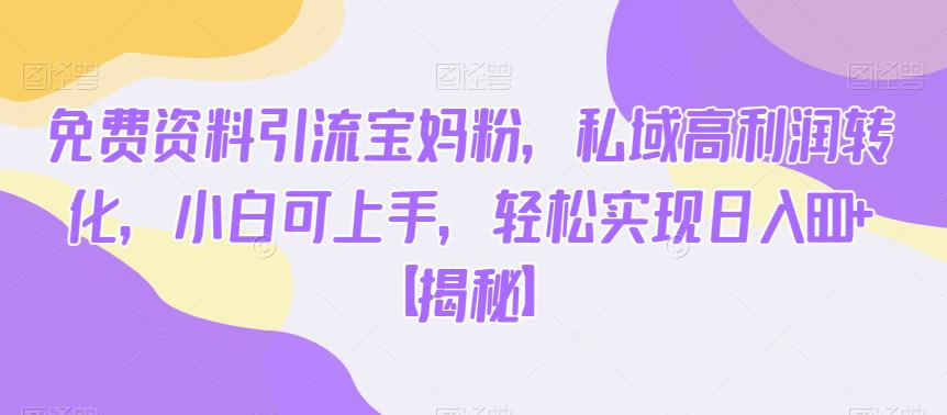 免费资料引流宝妈粉，私域高利润转化，小白可上手，轻松实现日入600+【揭秘】-第一资源站