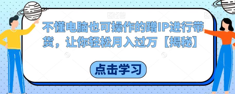 不懂电脑也可操作的蹭IP进行带货，让你轻松月入过万【揭秘】-第一资源站
