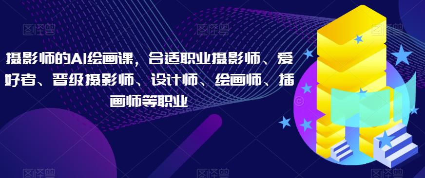 摄影师的AI绘画课，合适职业摄影师、爱好者、晋级摄影师、设计师、绘画师、插画师等职业-第一资源站