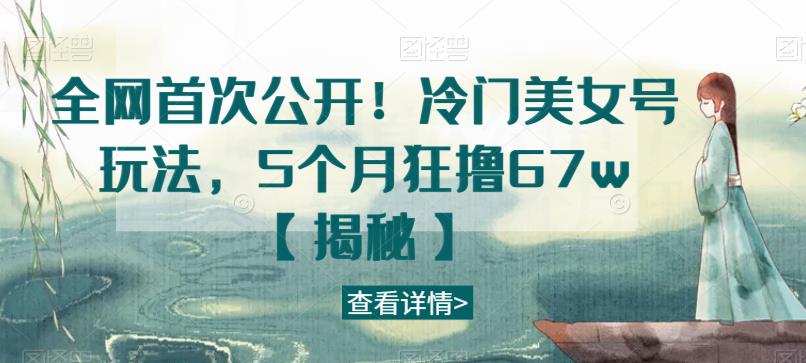 全网首次公开！冷门美女号玩法，5个月狂撸67w【揭秘】-第一资源站