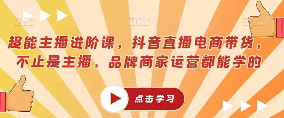 超能主播进阶课，抖音直播电商带货，不止是主播，品牌商家运营都能学的-第一资源站