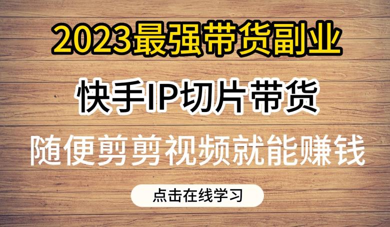 2023最强带货副业快手IP切片带货，门槛低，0粉丝也可以进行，随便剪剪视频就能赚钱-第一资源站