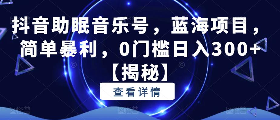 抖音助眠音乐号，蓝海项目，简单暴利，0门槛日入300+【揭秘】-第一资源站