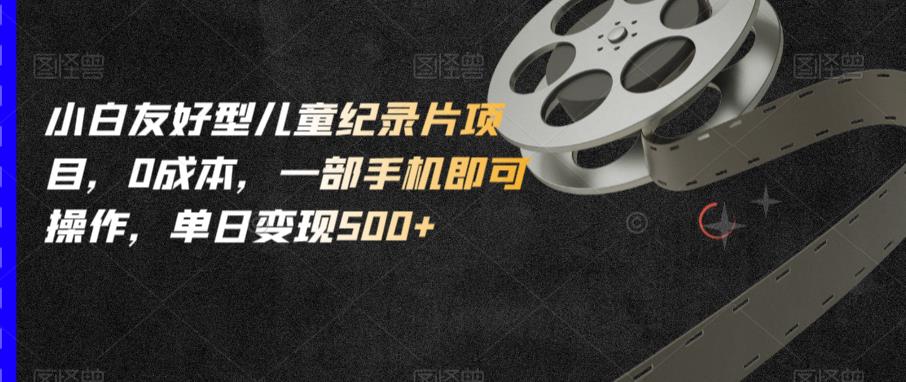 小白友好型儿童纪录片项目，0成本，一部手机即可操作，单日变现500+【揭秘】-第一资源站
