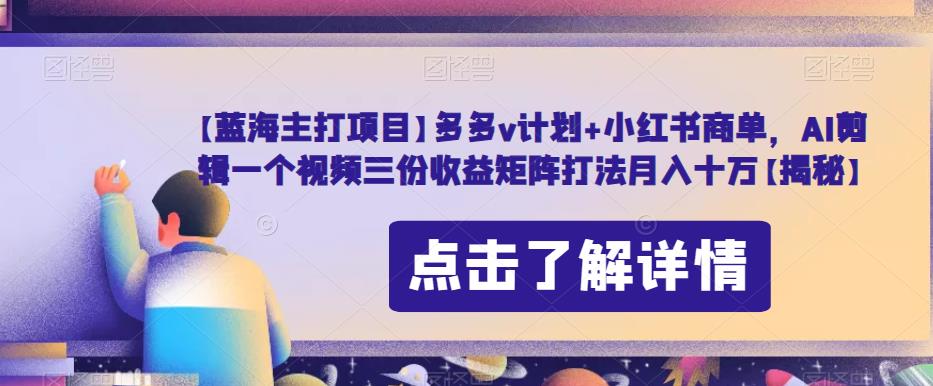 【蓝海主打项目】多多v计划+小红书商单，AI剪辑一个视频三份收益矩阵打法月入十万【揭秘】-第一资源站