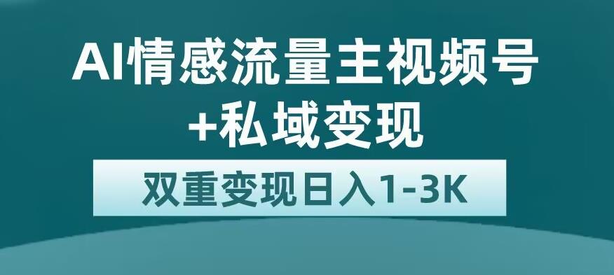 全新AI情感流量主视频号+私域变现，日入1-3K，平台巨大流量扶持【揭秘】-第一资源站
